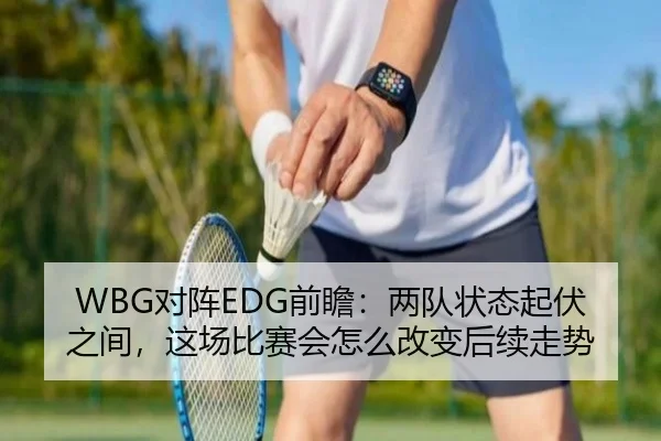 WBG对阵EDG前瞻：两队状态起伏之间，这场比赛会怎么改变后续走势 - dbcailiao